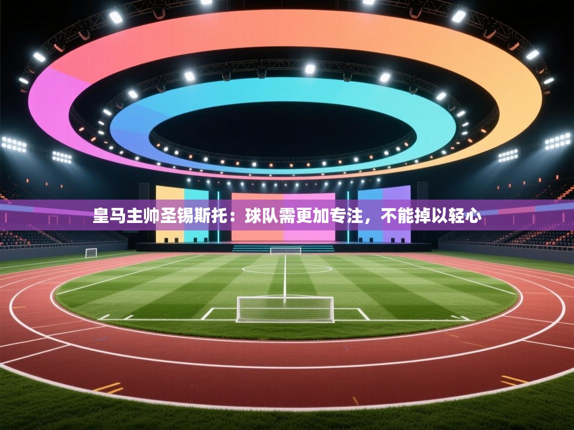 海星体育直播官网-皇马主帅圣锡斯托:球队需更加专注,不能掉以轻心  第1张