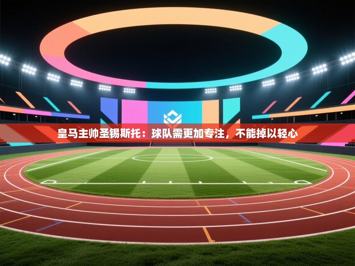 海星体育直播官网-皇马主帅圣锡斯托:球队需更加专注,不能掉以轻心  第3张