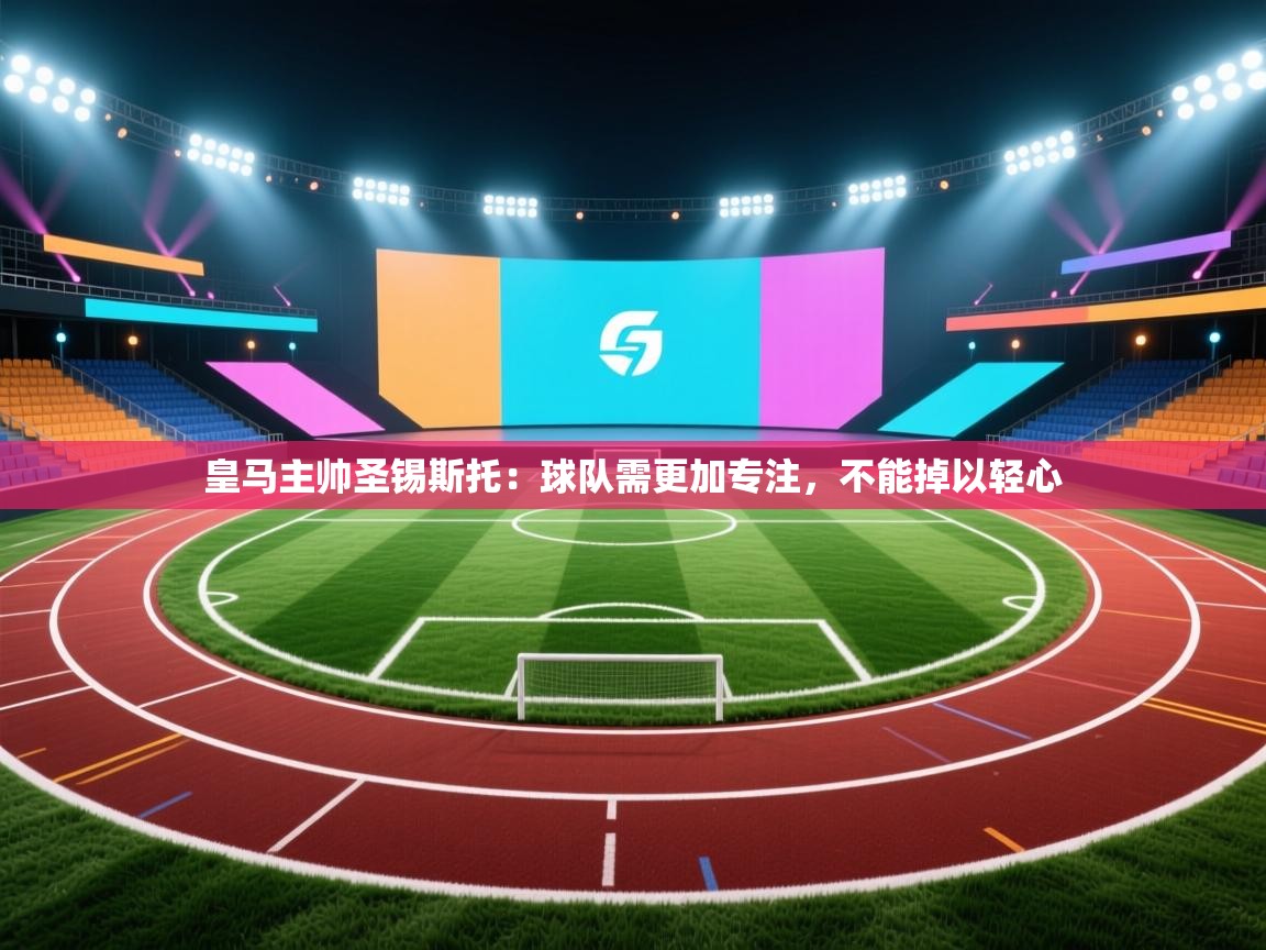 海星体育直播官网-皇马主帅圣锡斯托:球队需更加专注,不能掉以轻心  第4张