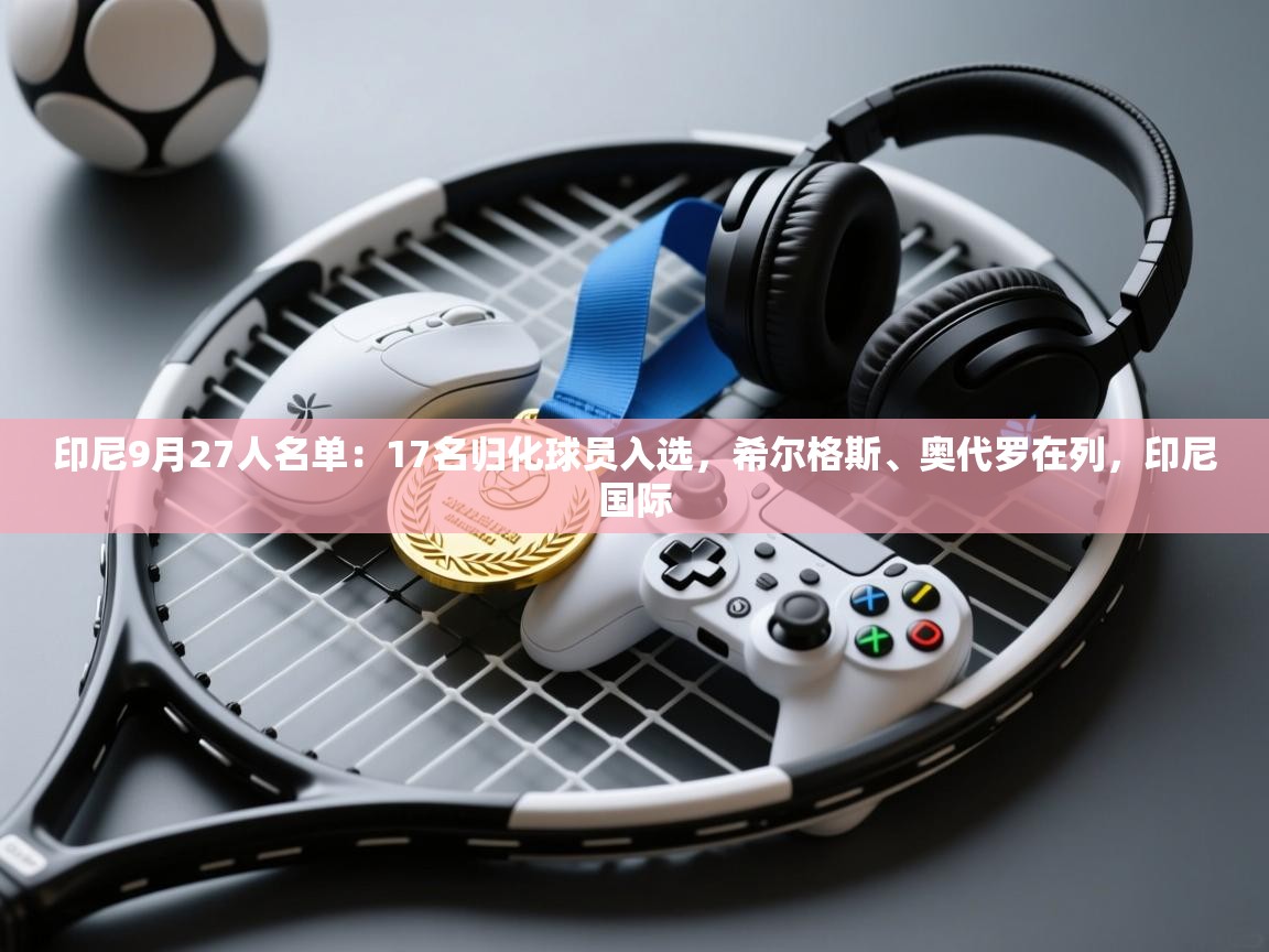 海星体育官网入口-印尼9月27人名单:17名归化球员入选,希尔格斯、奥代罗在列,印尼国际 第1张