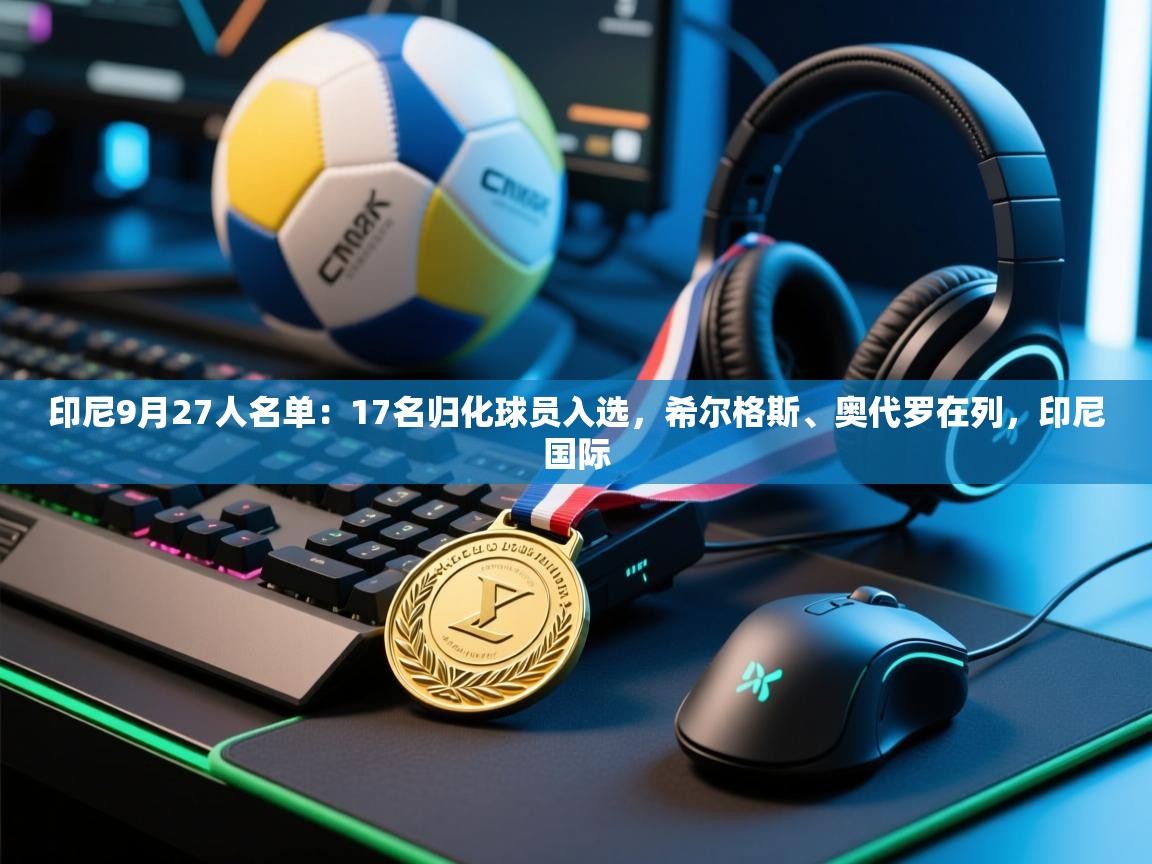 海星体育官网入口-印尼9月27人名单:17名归化球员入选,希尔格斯、奥代罗在列,印尼国际 第2张