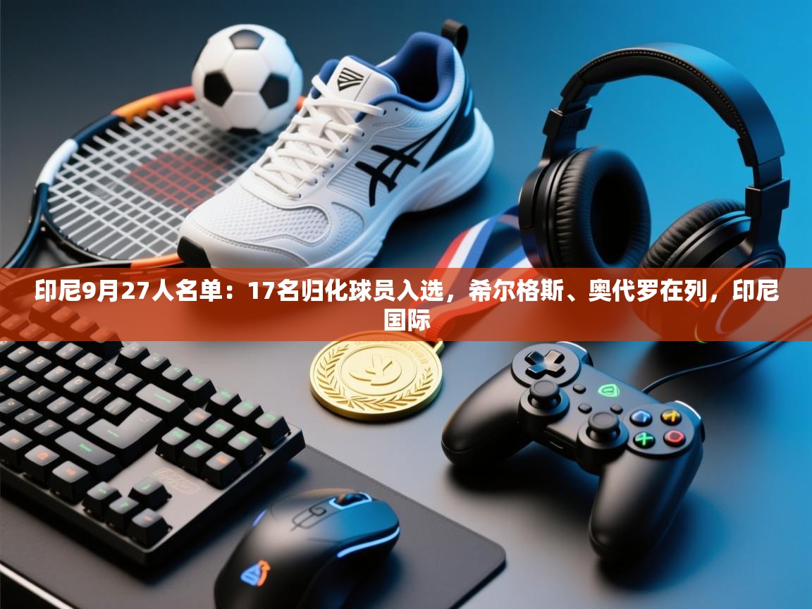 海星体育官网入口-印尼9月27人名单:17名归化球员入选,希尔格斯、奥代罗在列,印尼国际 第3张