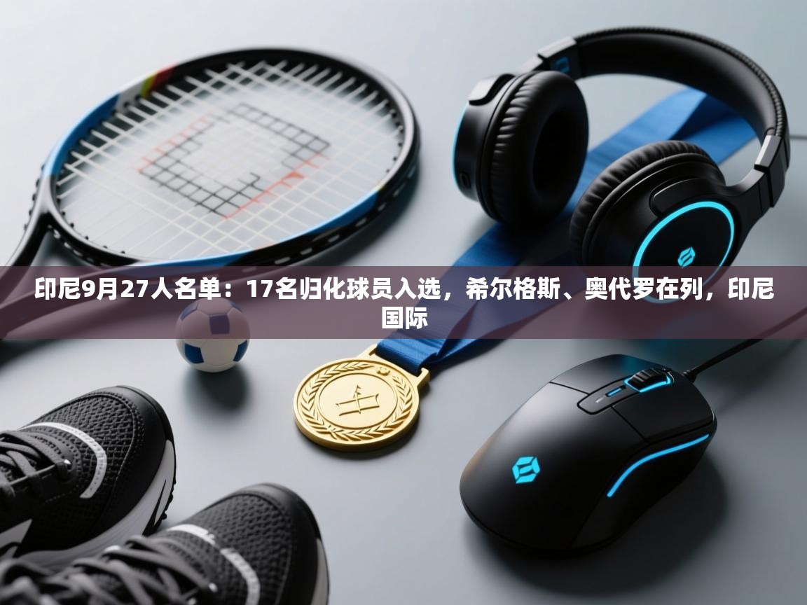 海星体育官网入口-印尼9月27人名单:17名归化球员入选,希尔格斯、奥代罗在列,印尼国际 第4张