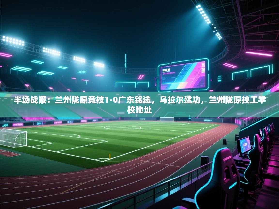 海星体育直播平台-半场战报：兰州陇原竞技1-0广东铭途，乌拉尔建功，兰州陇原技工学校地址