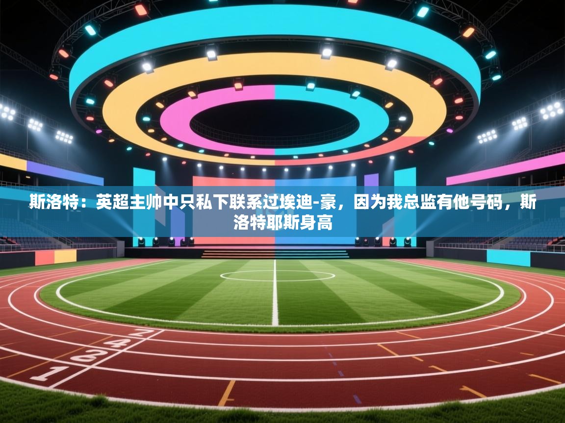 海星体育app官方下载版-斯洛特：英超主帅中只私下联系过埃迪-豪，因为我总监有他号码，斯洛特耶斯身高  第1张