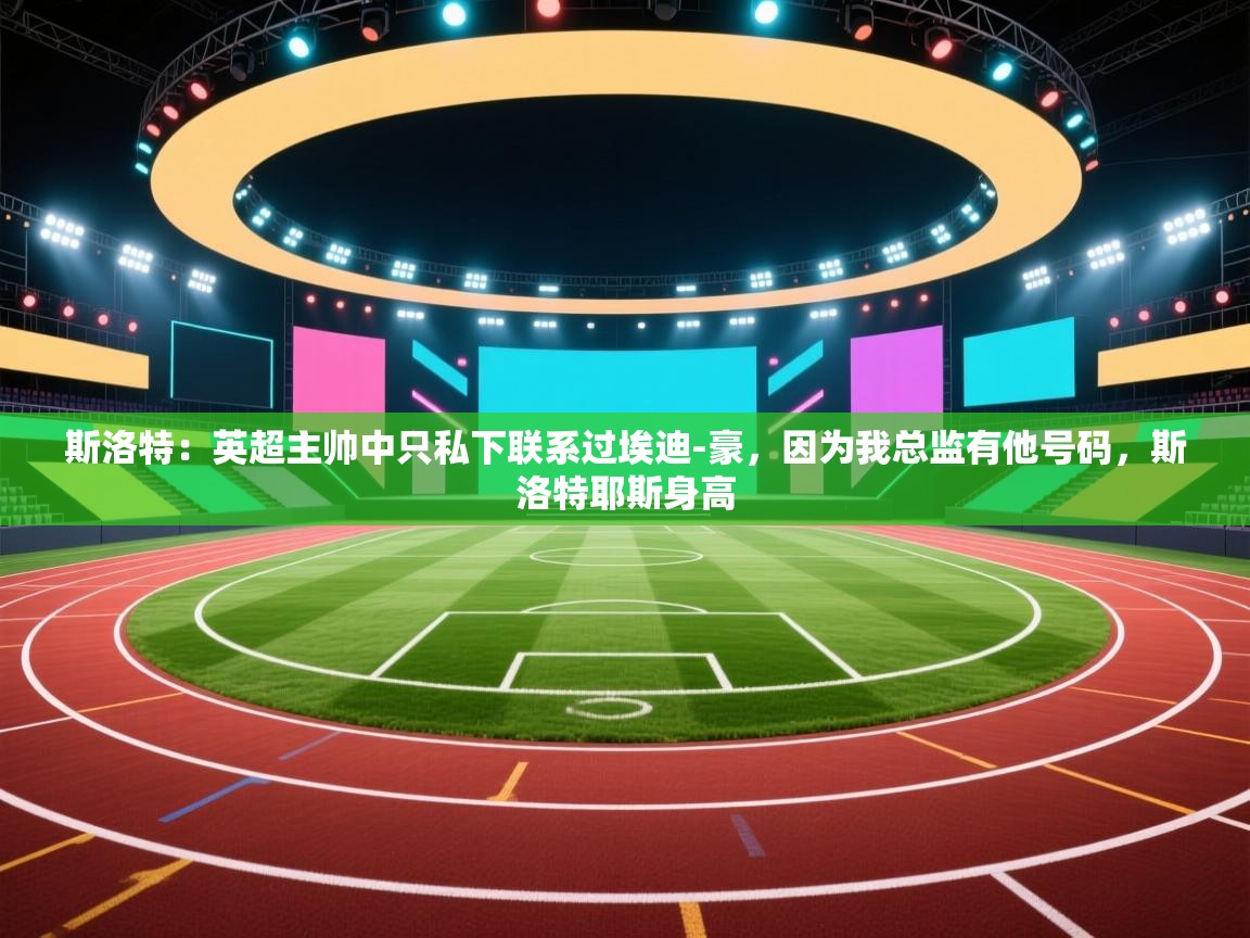 海星体育app官方下载版-斯洛特：英超主帅中只私下联系过埃迪-豪，因为我总监有他号码，斯洛特耶斯身高  第2张