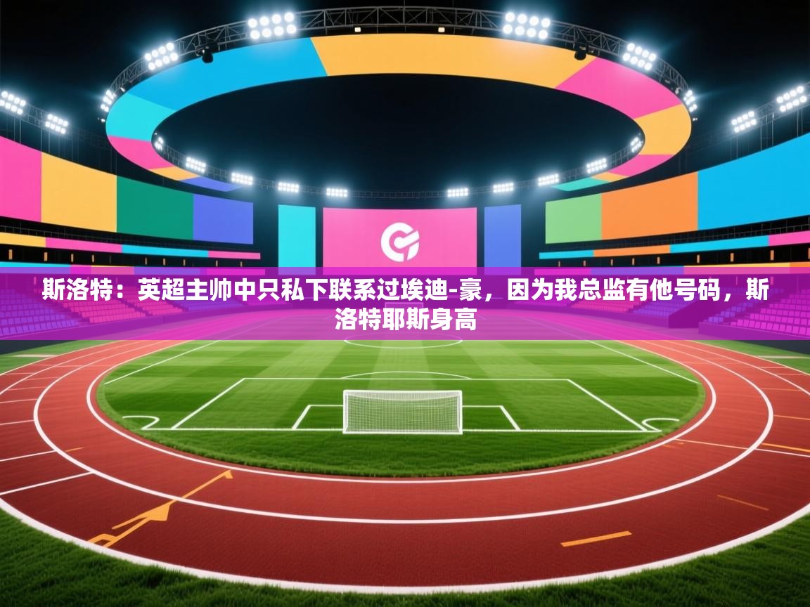海星体育app官方下载版-斯洛特：英超主帅中只私下联系过埃迪-豪，因为我总监有他号码，斯洛特耶斯身高  第3张
