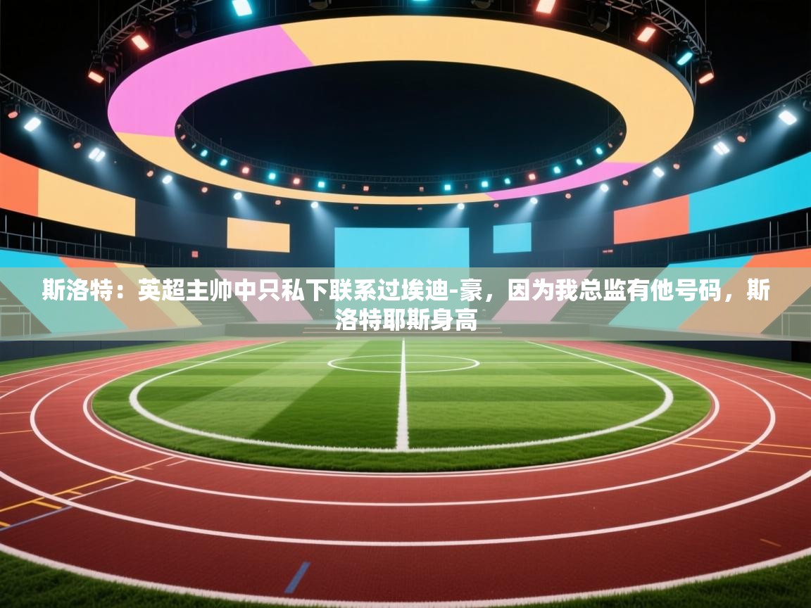 海星体育app官方下载版-斯洛特：英超主帅中只私下联系过埃迪-豪，因为我总监有他号码，斯洛特耶斯身高  第4张