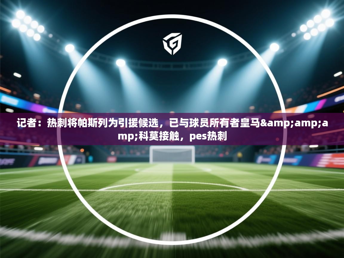 海星体育直播平台-记者:热刺将帕斯列为引援候选,已与球员所有者皇马&科莫接触,pes热刺 第1张