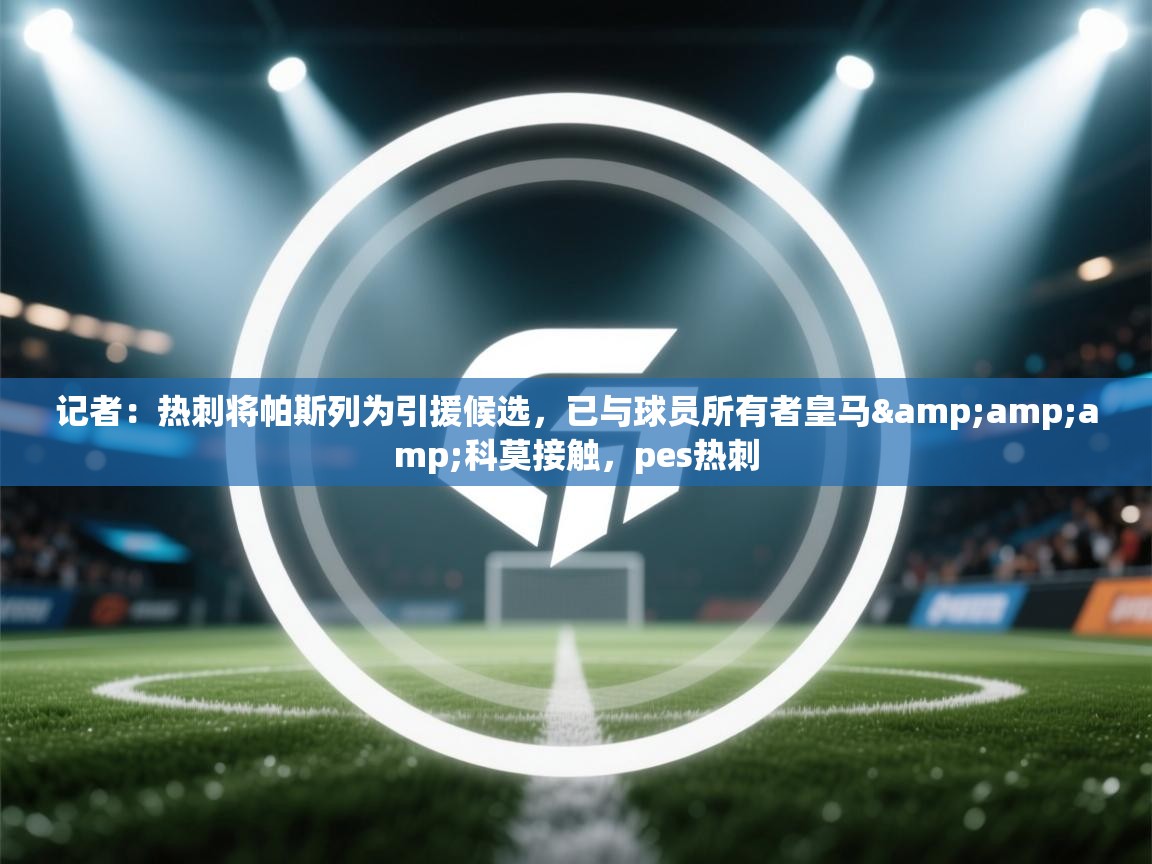 海星体育直播平台-记者:热刺将帕斯列为引援候选,已与球员所有者皇马&科莫接触,pes热刺 第2张