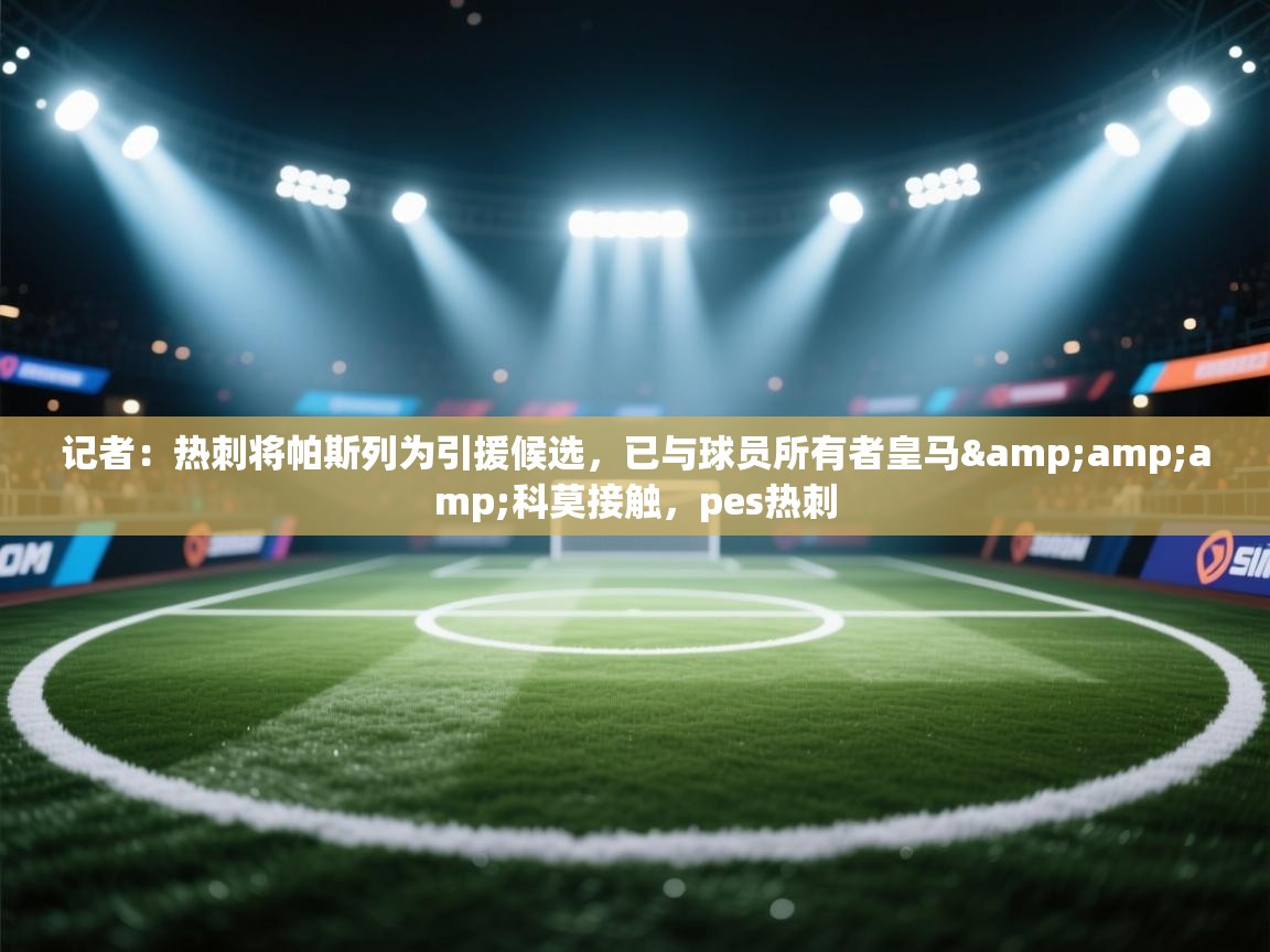 海星体育直播平台-记者:热刺将帕斯列为引援候选,已与球员所有者皇马&科莫接触,pes热刺 第3张