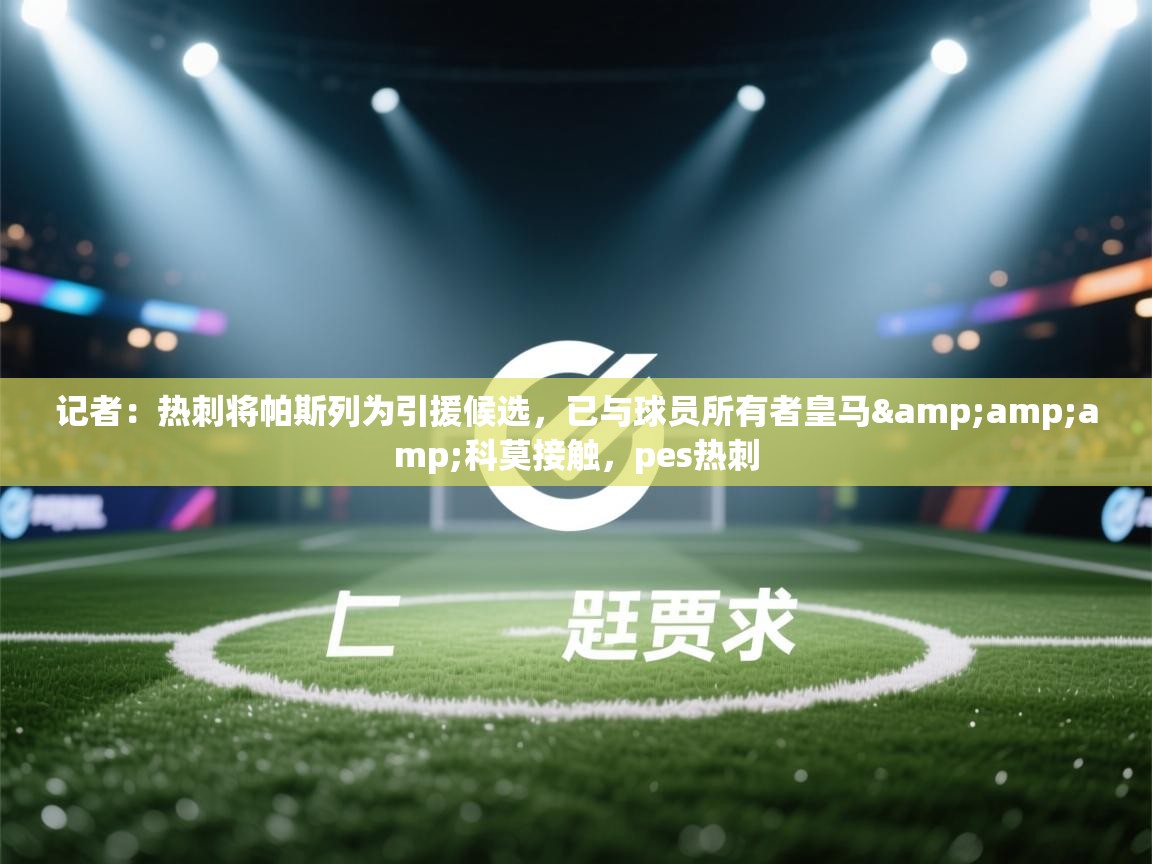 海星体育直播平台-记者:热刺将帕斯列为引援候选,已与球员所有者皇马&科莫接触,pes热刺 第4张