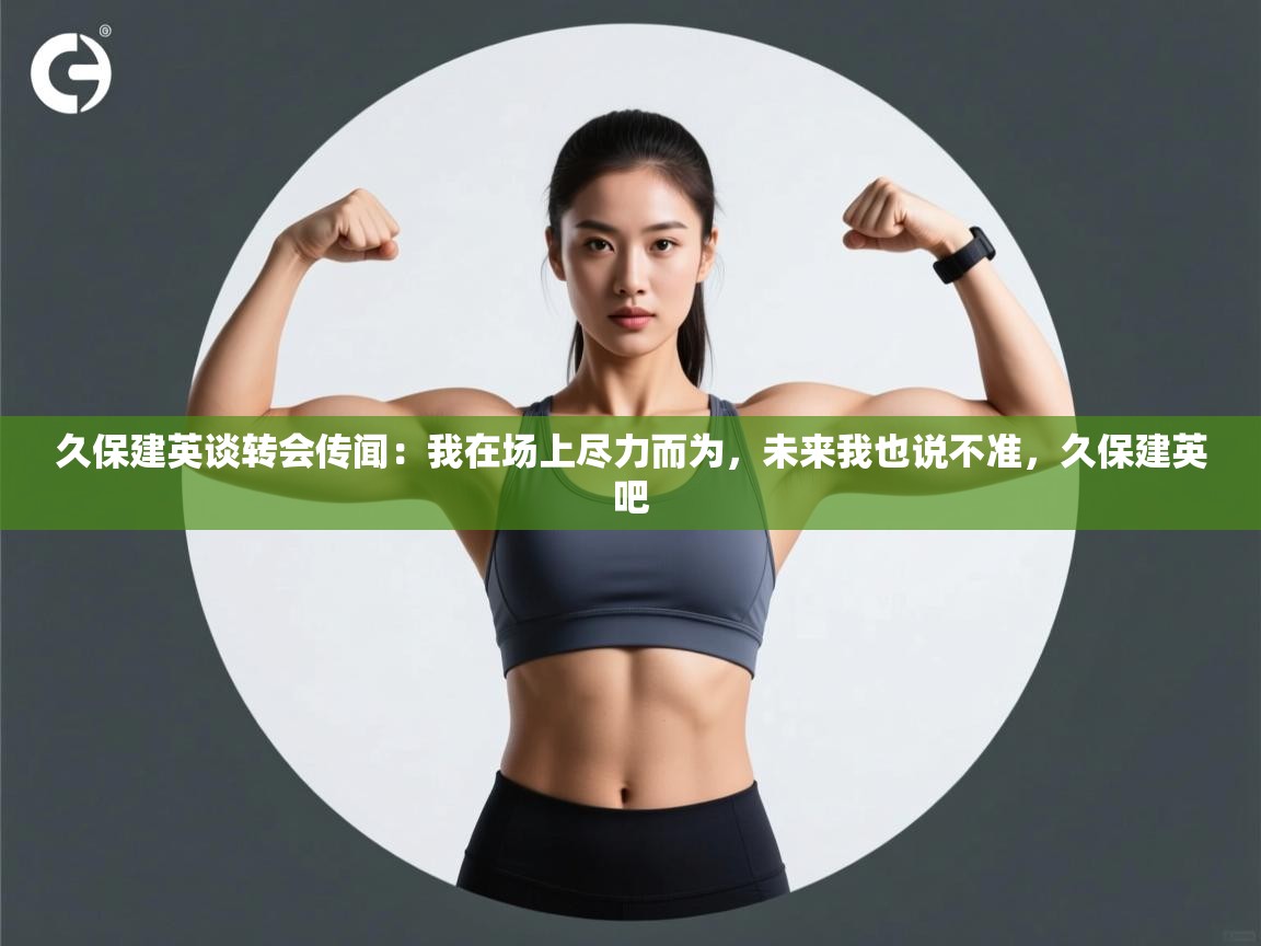 海星体育直播-久保建英谈转会传闻：我在场上尽力而为，未来我也说不准，久保建英吧  第1张