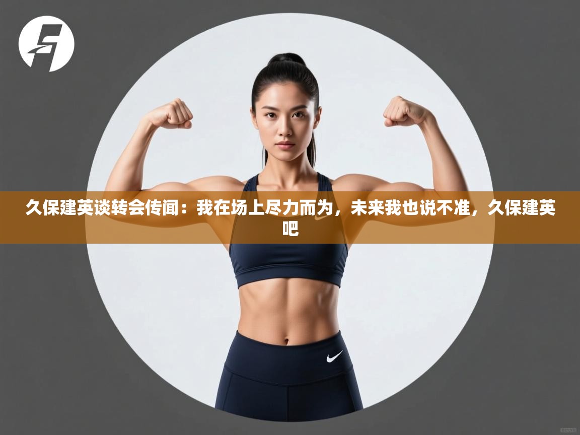 海星体育直播-久保建英谈转会传闻：我在场上尽力而为，未来我也说不准，久保建英吧  第3张