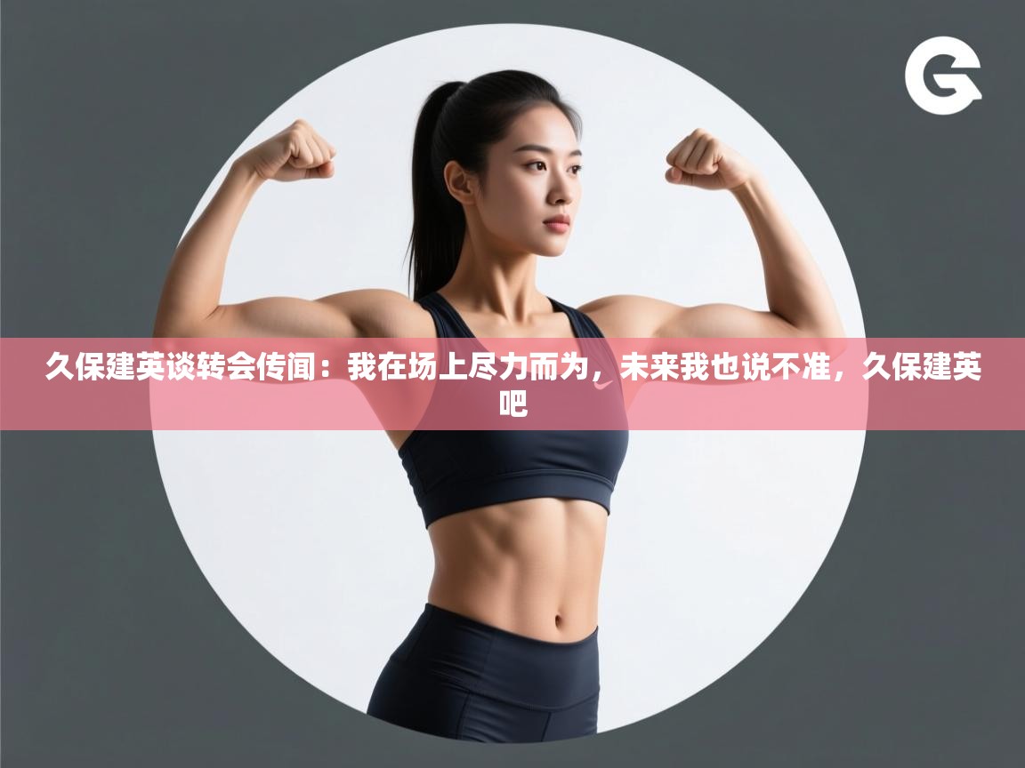 海星体育直播-久保建英谈转会传闻：我在场上尽力而为，未来我也说不准，久保建英吧  第2张