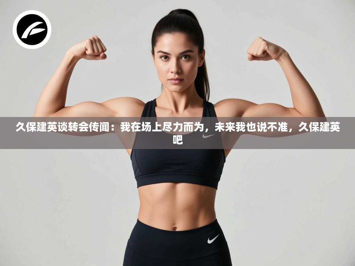 海星体育直播-久保建英谈转会传闻：我在场上尽力而为，未来我也说不准，久保建英吧  第4张