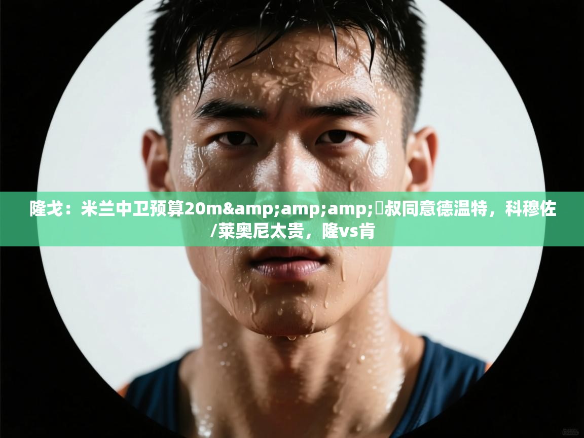 海星体育官方网站-隆戈：米兰中卫预算20m&囧叔同意德温特，科穆佐/莱奥尼太贵，隆vs肯