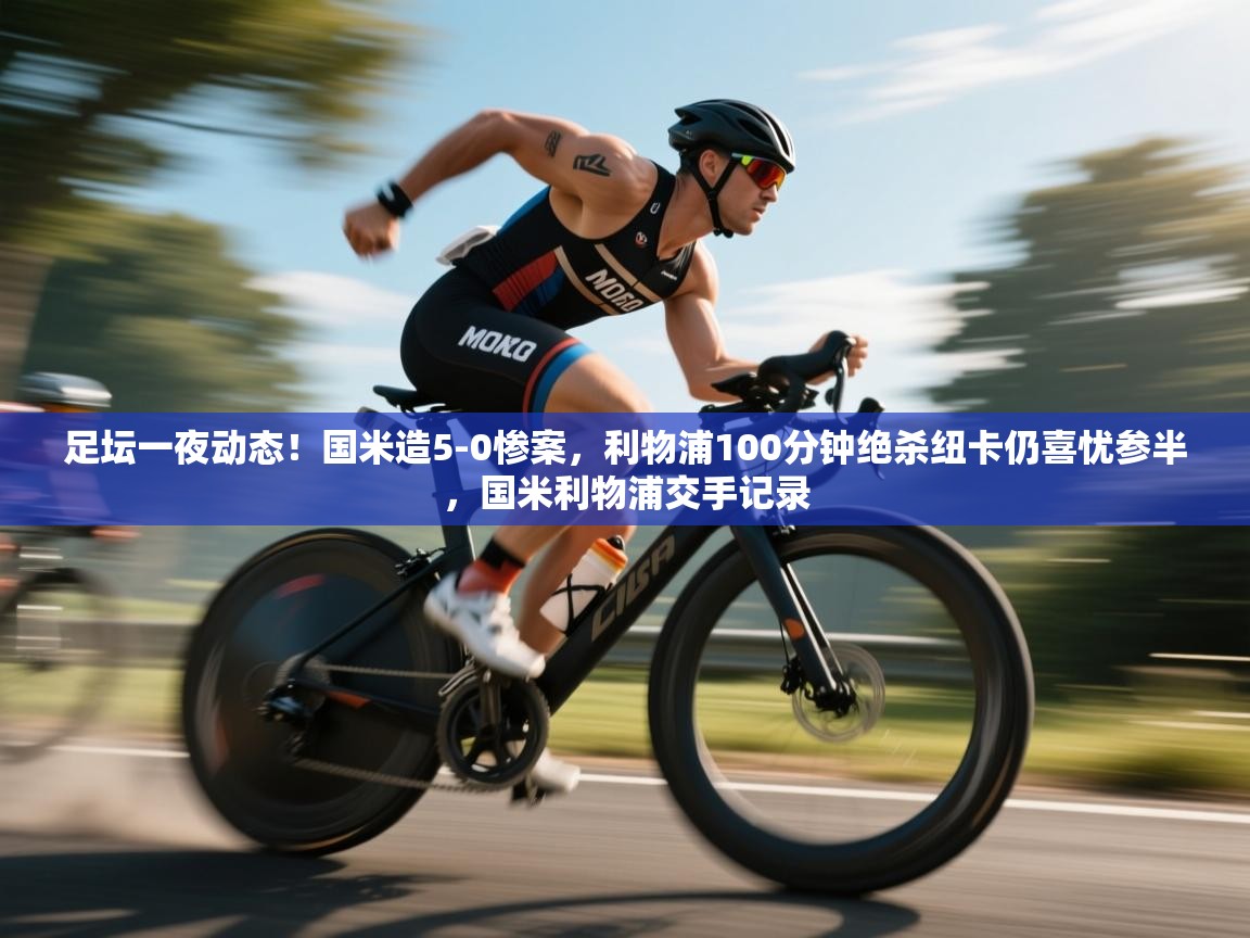 海星体育官方网站-足坛一夜动态！国米造5-0惨案，利物浦100分钟绝杀纽卡仍喜忧参半，国米利物浦交手记录  第2张