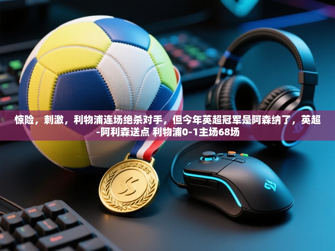 海星体育官方-惊险，刺激，利物浦连场绝杀对手，但今年英超冠军是阿森纳了，英超-阿利森送点 利物浦0-1主场68场  第1张