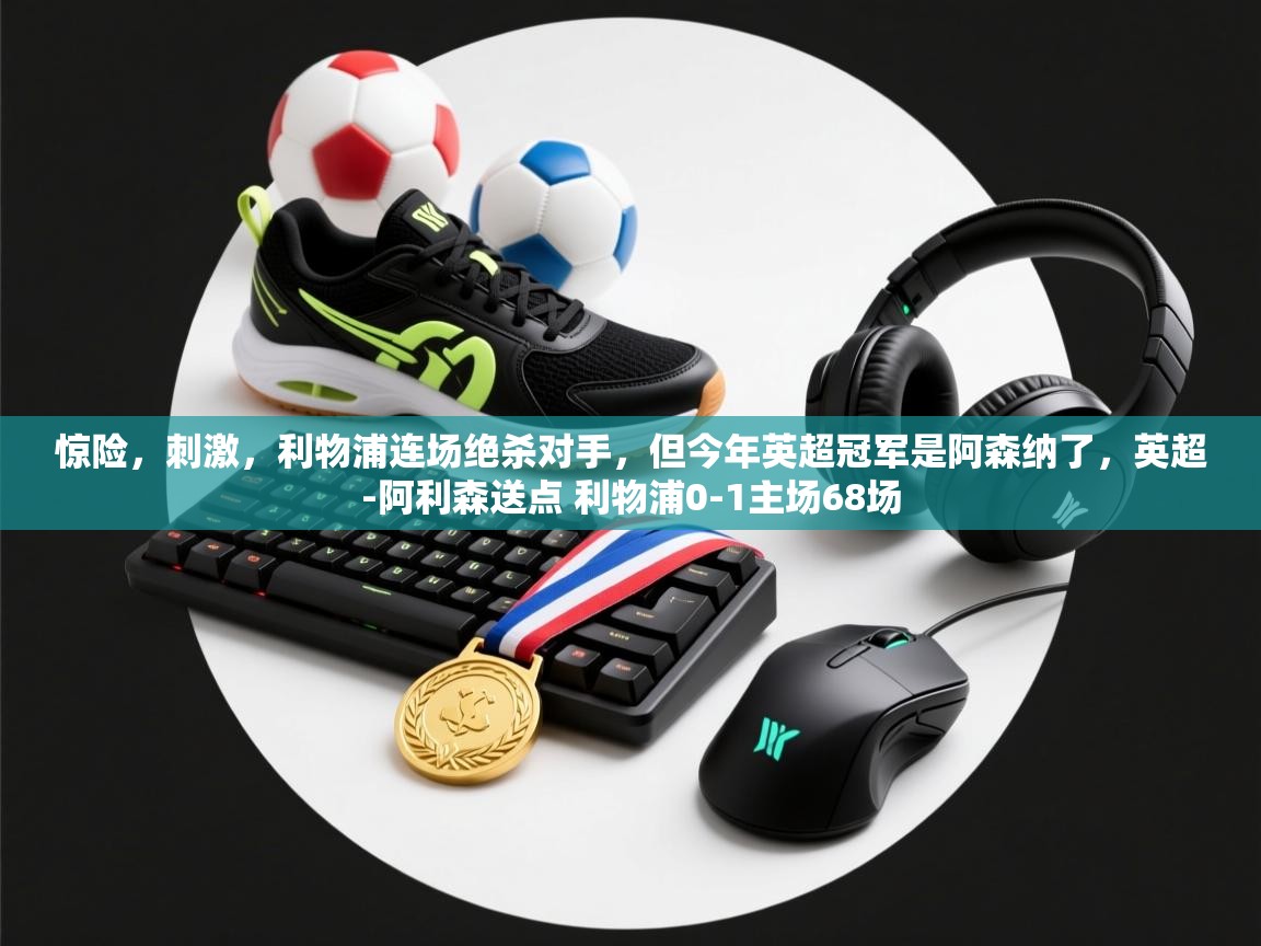 海星体育官方-惊险，刺激，利物浦连场绝杀对手，但今年英超冠军是阿森纳了，英超-阿利森送点 利物浦0-1主场68场  第2张