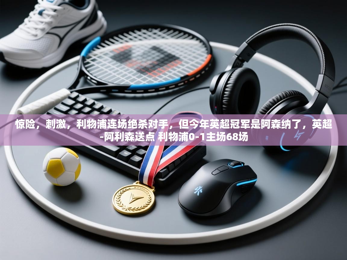 海星体育官方-惊险，刺激，利物浦连场绝杀对手，但今年英超冠军是阿森纳了，英超-阿利森送点 利物浦0-1主场68场  第3张