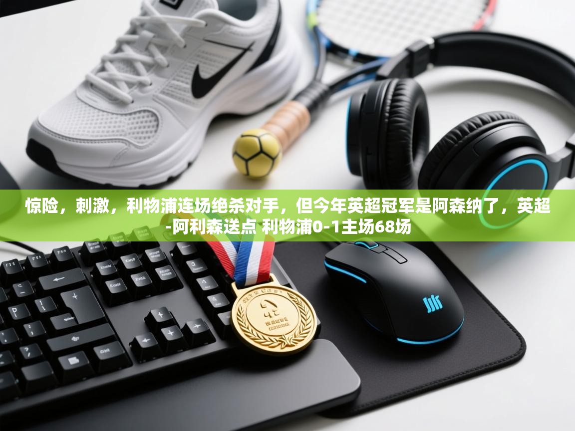 海星体育官方-惊险，刺激，利物浦连场绝杀对手，但今年英超冠军是阿森纳了，英超-阿利森送点 利物浦0-1主场68场  第4张