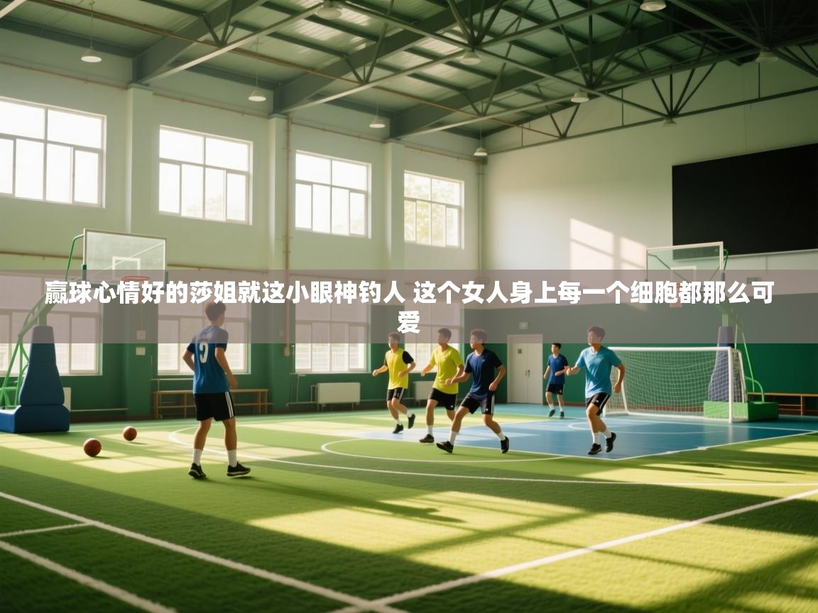 海星体育下载-赢球心情好的莎姐就这小眼神钓人 这个女人身上每一个细胞都那么可爱  第1张