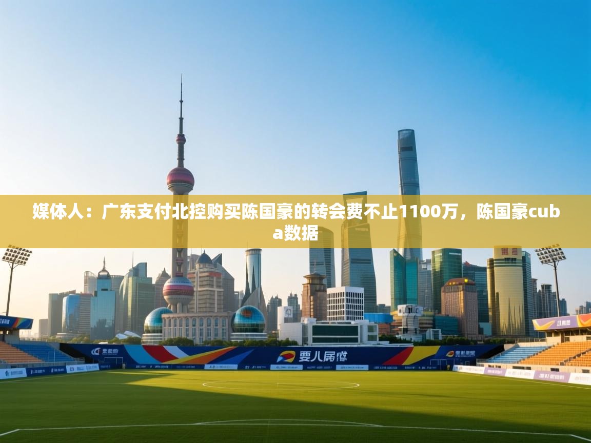 海星体育 谢宇宁-媒体人:广东支付北控购买陈国豪的转会费不止1100万,陈国豪cuba数据 第2张