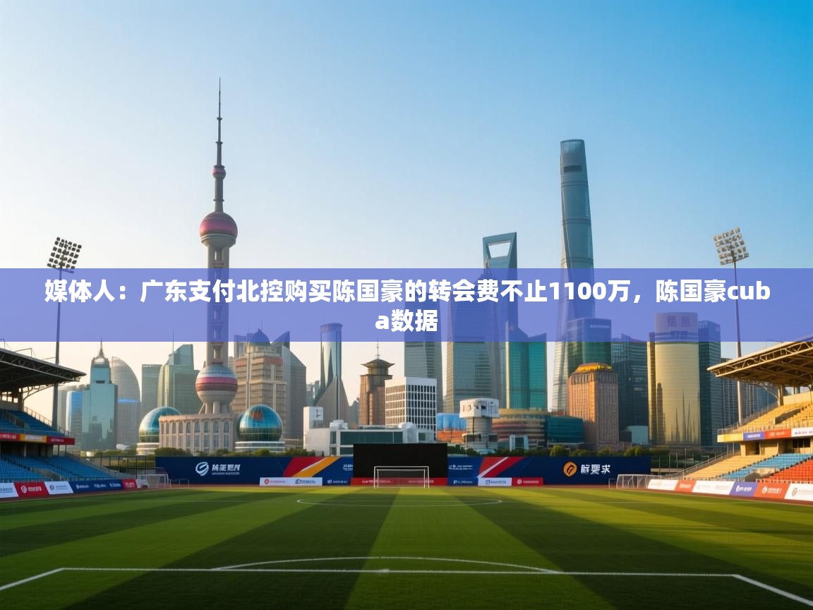 海星体育 谢宇宁-媒体人:广东支付北控购买陈国豪的转会费不止1100万,陈国豪cuba数据 第4张