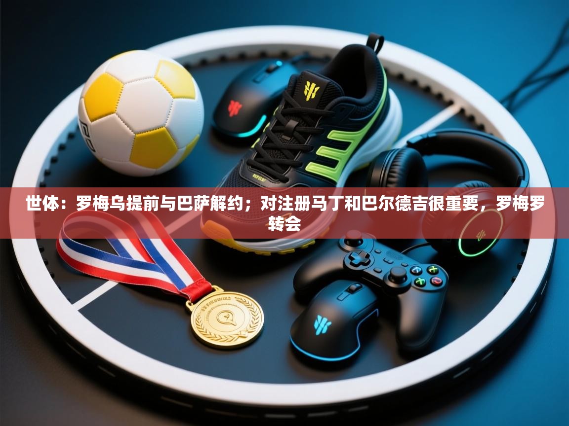 海星体育app下载官网-世体:罗梅乌提前与巴萨解约;对注册马丁和巴尔德吉很重要,罗梅罗转会 第1张