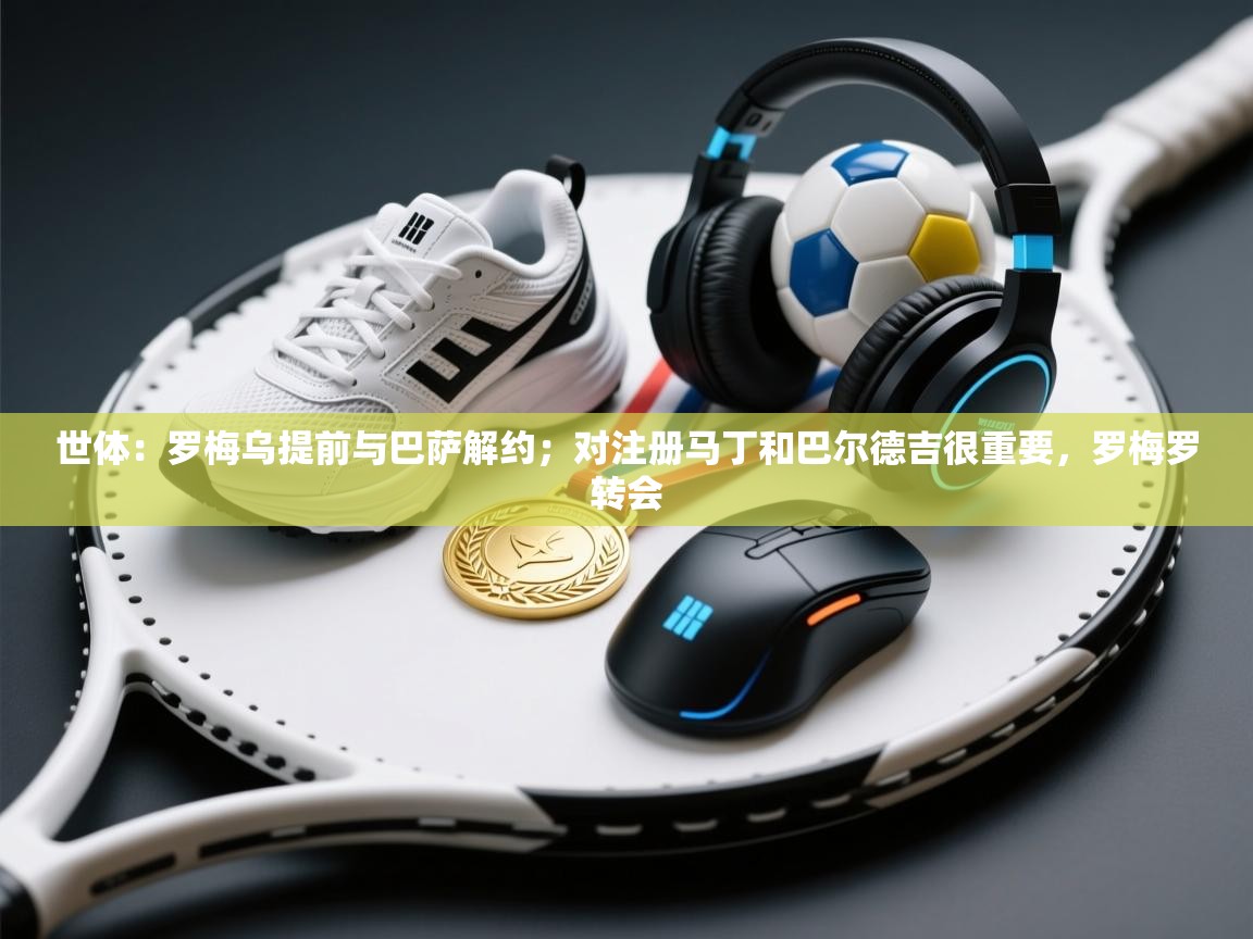 海星体育app下载官网-世体:罗梅乌提前与巴萨解约;对注册马丁和巴尔德吉很重要,罗梅罗转会 第3张