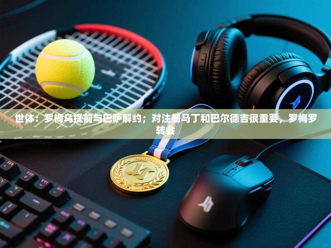 海星体育app下载官网-世体:罗梅乌提前与巴萨解约;对注册马丁和巴尔德吉很重要,罗梅罗转会 第4张