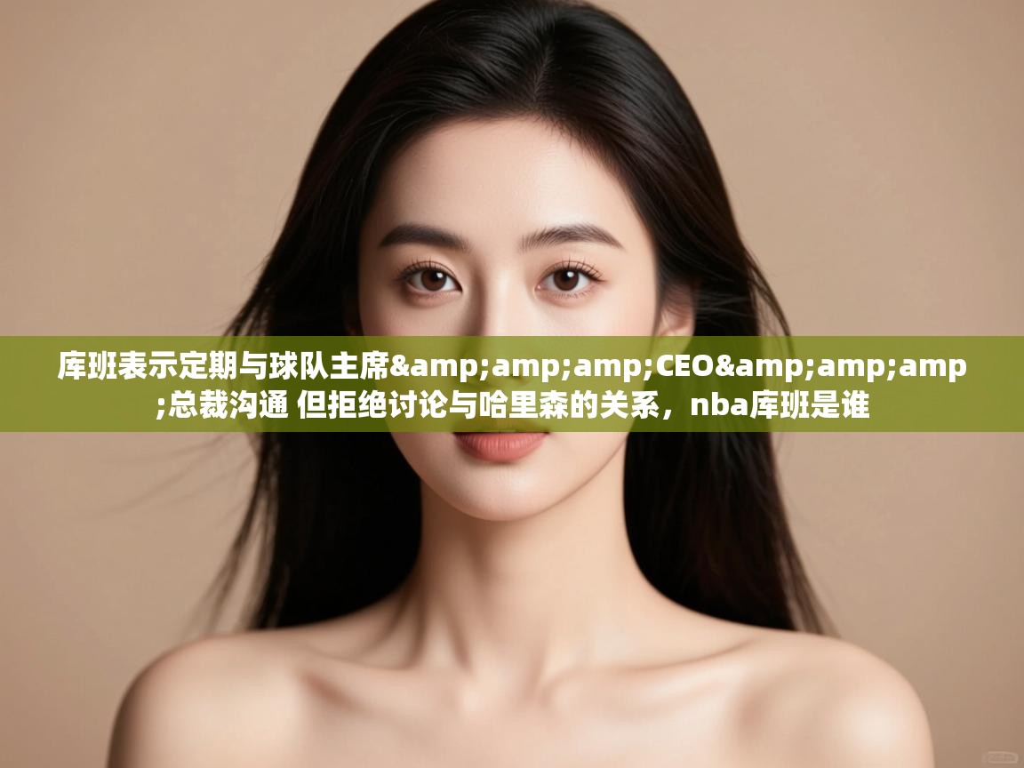 海星体育下载-库班表示定期与球队主席&CEO&总裁沟通 但拒绝讨论与哈里森的关系,nba库班是谁 第2张