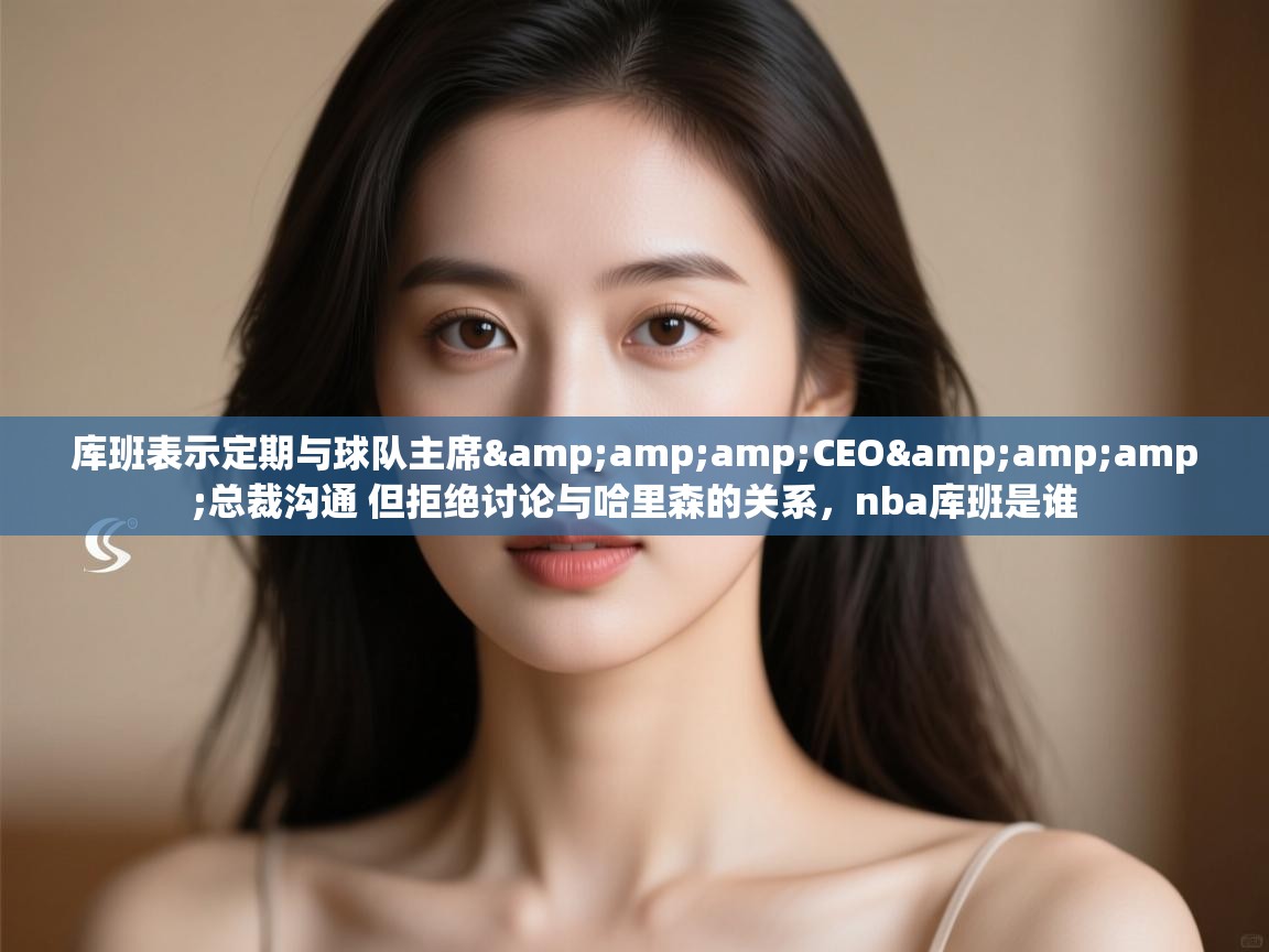 海星体育下载-库班表示定期与球队主席&CEO&总裁沟通 但拒绝讨论与哈里森的关系,nba库班是谁 第1张