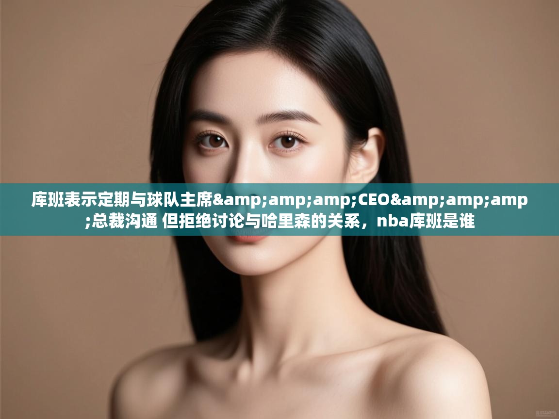 海星体育下载-库班表示定期与球队主席&CEO&总裁沟通 但拒绝讨论与哈里森的关系,nba库班是谁 第3张