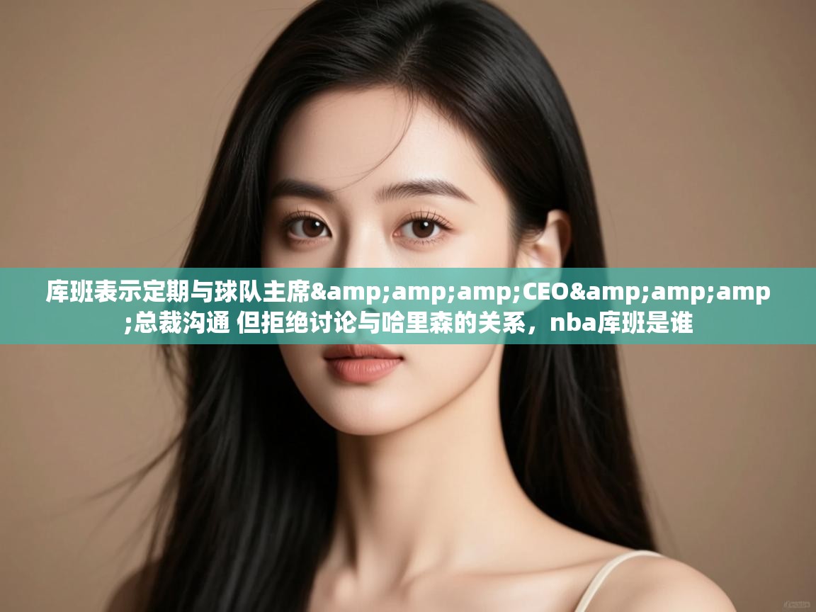 海星体育下载-库班表示定期与球队主席&CEO&总裁沟通 但拒绝讨论与哈里森的关系,nba库班是谁 第4张