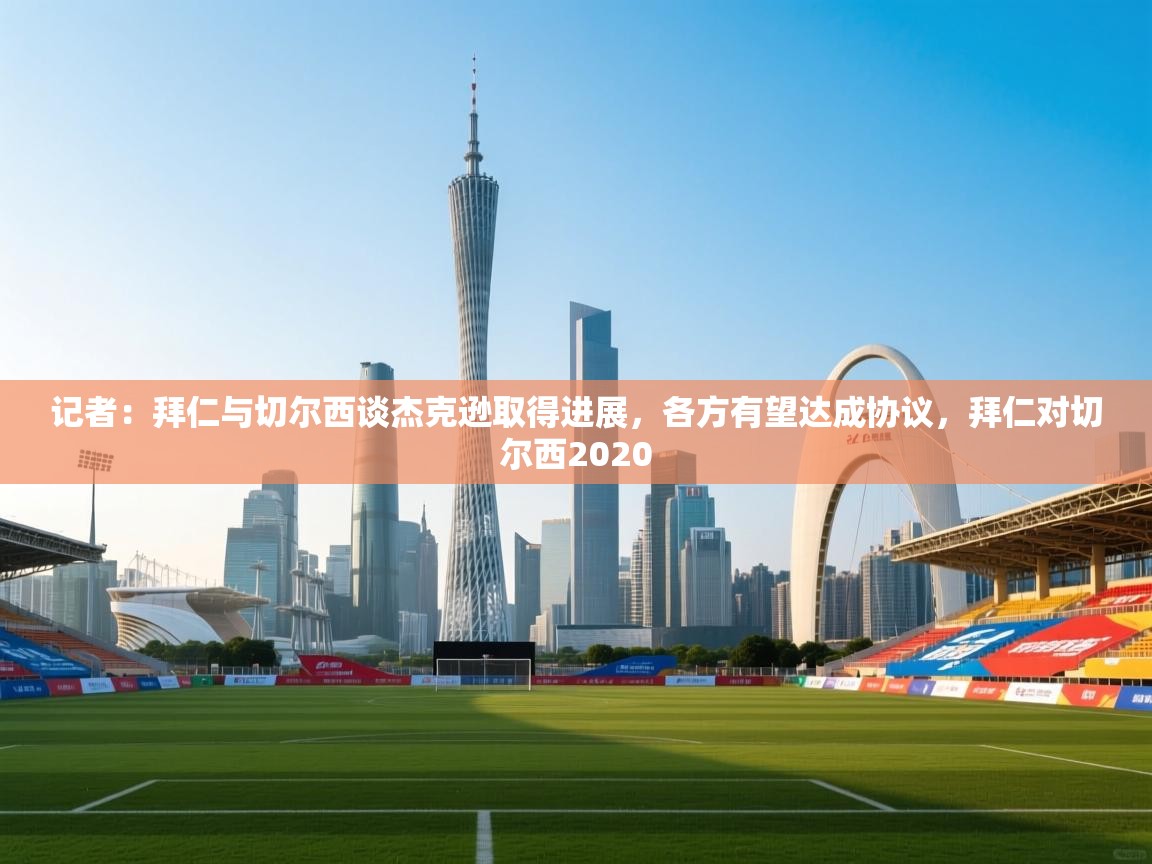 海星体育app安卓-记者：拜仁与切尔西谈杰克逊取得进展，各方有望达成协议，拜仁对切尔西2020  第2张