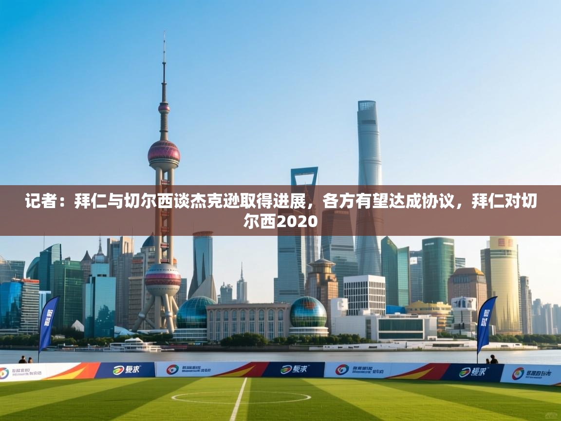 海星体育app安卓-记者：拜仁与切尔西谈杰克逊取得进展，各方有望达成协议，拜仁对切尔西2020  第3张