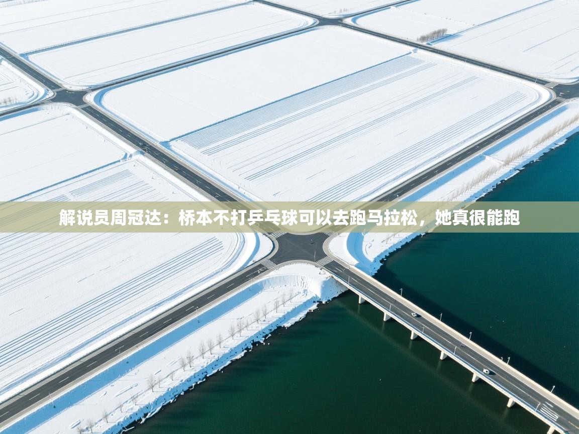 海星体育app下载官网-解说员周冠达：桥本不打乒乓球可以去跑马拉松，她真很能跑  第1张