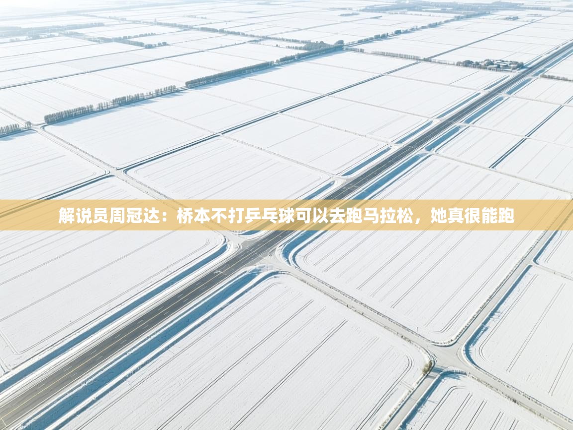 海星体育app下载官网-解说员周冠达：桥本不打乒乓球可以去跑马拉松，她真很能跑  第4张