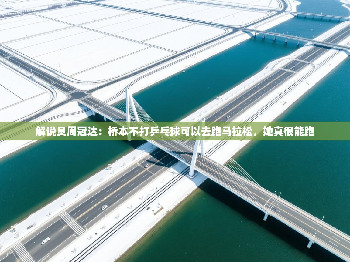 海星体育app下载官网-解说员周冠达：桥本不打乒乓球可以去跑马拉松，她真很能跑  第3张