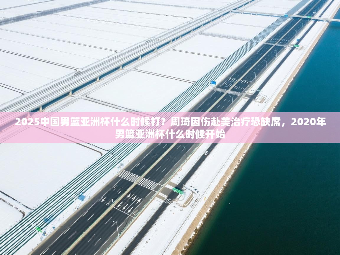 海星体育 谢宇宁-2025中国男篮亚洲杯什么时候打?周琦因伤赴美治疗恐缺席,2020年男篮亚洲杯什么时候开始 第4张