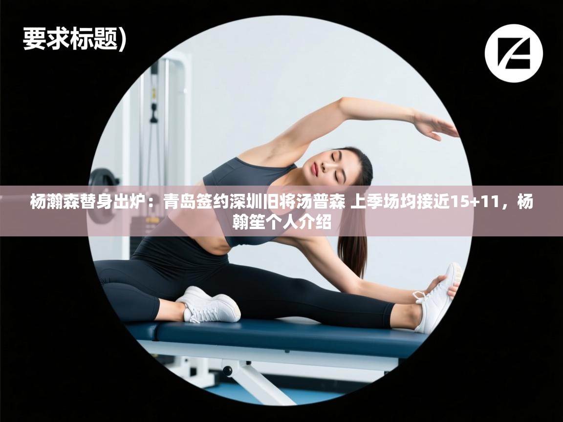 海星体育直播官网-杨瀚森替身出炉:青岛签约深圳旧将汤普森 上季场均接近15+11,杨翰笙个人介绍 第2张