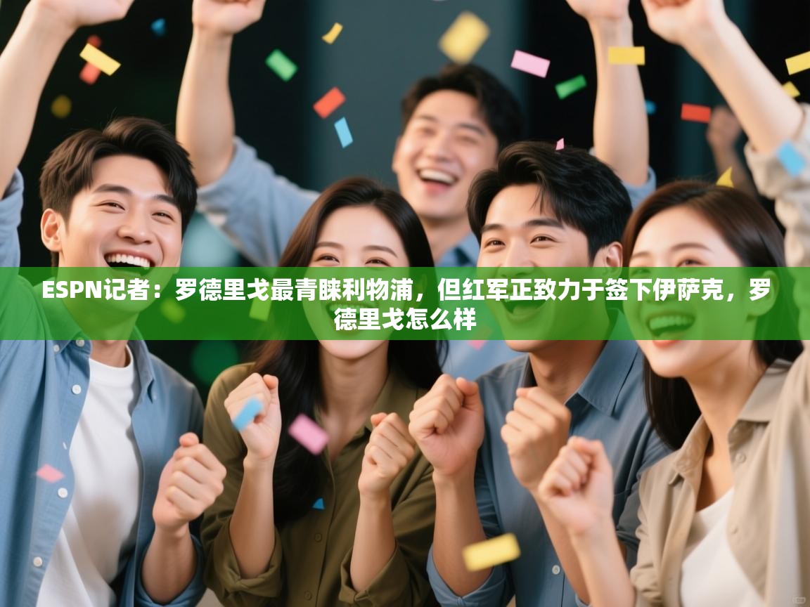 海星体育app官网下载-ESPN记者：罗德里戈最青睐利物浦，但红军正致力于签下伊萨克，罗德里戈怎么样