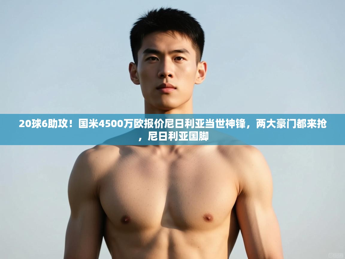 海星体育app官方入口-20球6助攻！国米4500万欧报价尼日利亚当世神锋，两大豪门都来抢，尼日利亚国脚  第3张