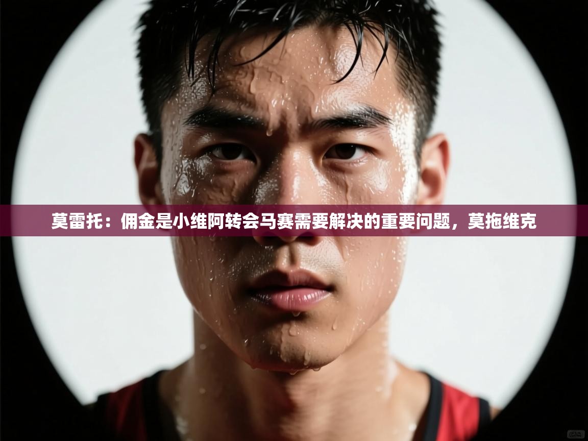 海星体育直播在线观看-莫雷托:佣金是小维阿转会马赛需要解决的重要问题,莫拖维克 第3张