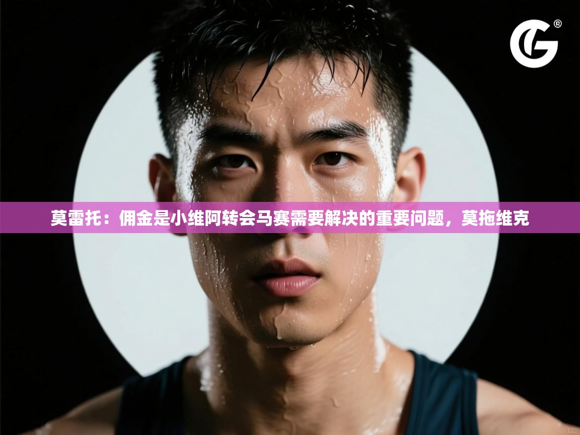 海星体育直播在线观看-莫雷托:佣金是小维阿转会马赛需要解决的重要问题,莫拖维克 第2张