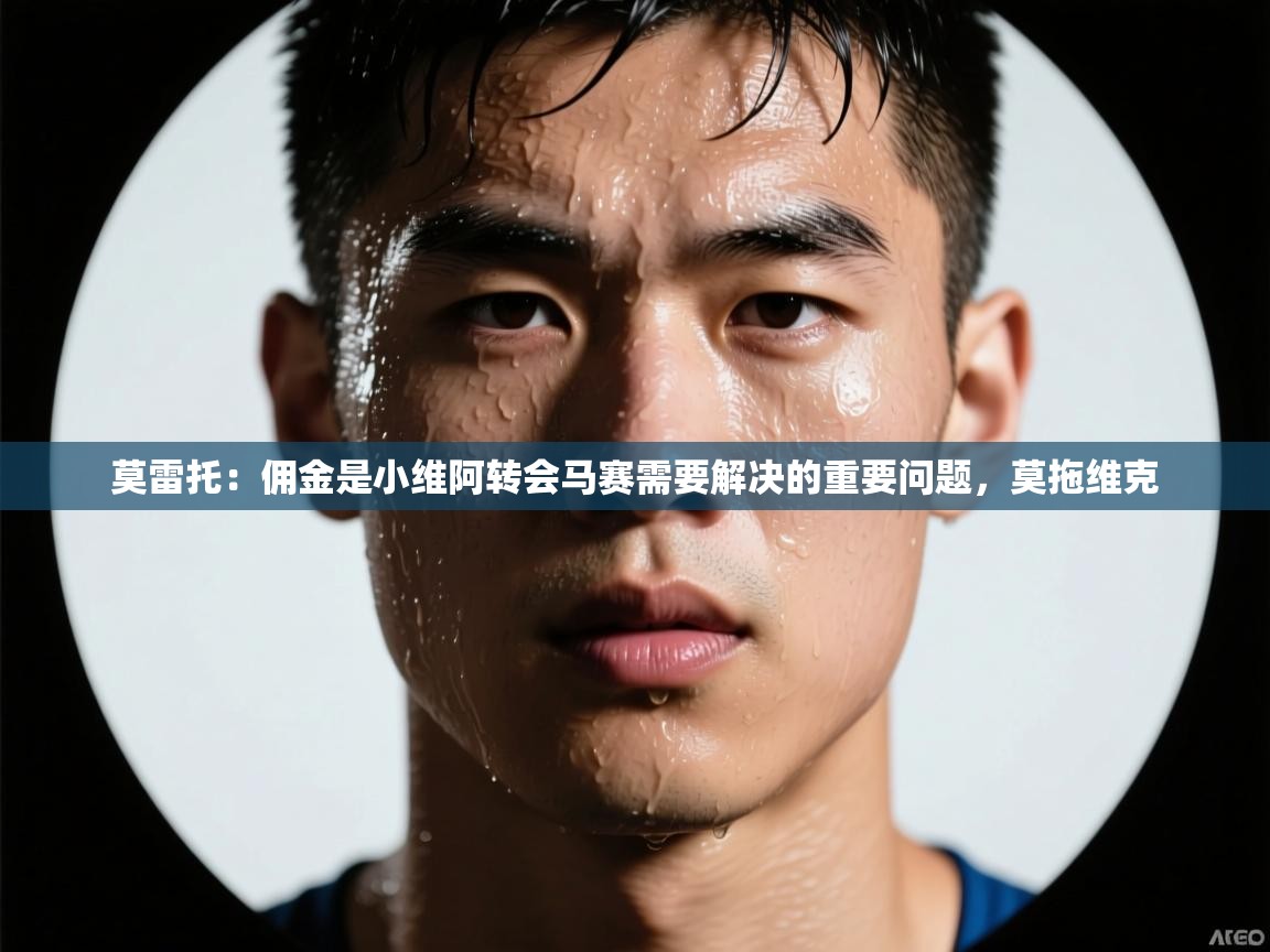海星体育直播在线观看-莫雷托:佣金是小维阿转会马赛需要解决的重要问题,莫拖维克 第4张