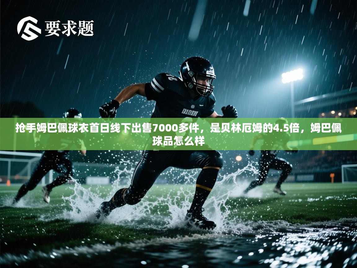 海星体育直播平台-抢手姆巴佩球衣首日线下出售7000多件,是贝林厄姆的4.5倍,姆巴佩球品怎么样 第1张