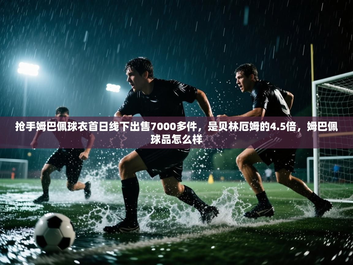 海星体育直播平台-抢手姆巴佩球衣首日线下出售7000多件,是贝林厄姆的4.5倍,姆巴佩球品怎么样 第3张